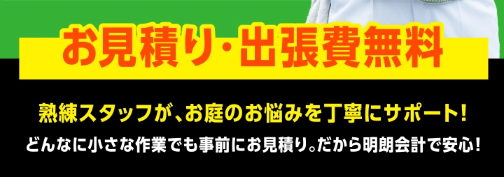 お見積り・出張費無料 熟練スタッフが、お庭のお悩みを丁寧にサポート!どんなに小さな作業でも事前にお見積り。だから明朗会計で安心!