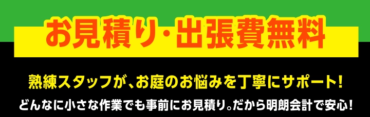 お見積り・出張費無料 熟練スタッフが、お庭のお悩みを丁寧にサポート!どんなに小さな作業でも事前にお見積り。だから明朗会計で安心!